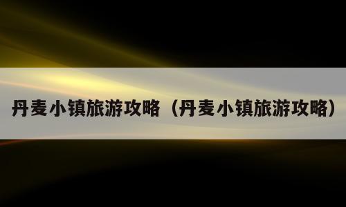 丹麦小镇旅游攻略（丹麦小镇旅游攻略）