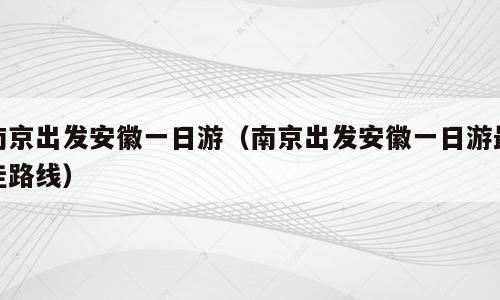 南京出发安徽一日游（南京出发安徽一日游最佳路线）