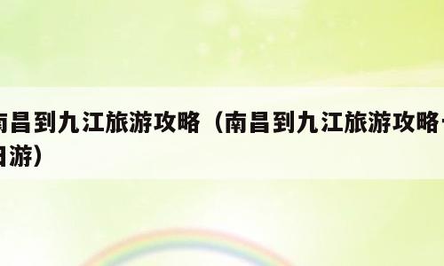 南昌到九江旅游攻略（南昌到九江旅游攻略一日游）