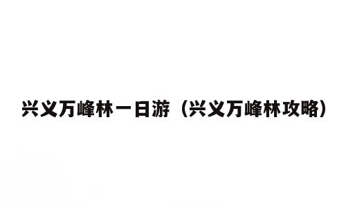 兴义万峰林一日游（兴义万峰林攻略）