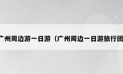 广州周边游一日游（广州周边一日游旅行团）