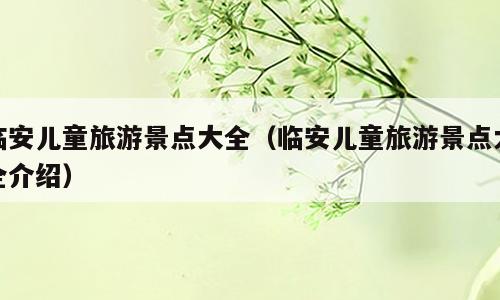 临安儿童旅游景点大全（临安儿童旅游景点大全介绍）
