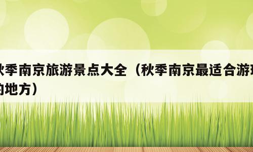 秋季南京旅游景点大全（秋季南京最适合游玩的地方）