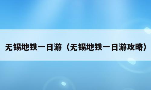 无锡地铁一日游（无锡地铁一日游攻略）