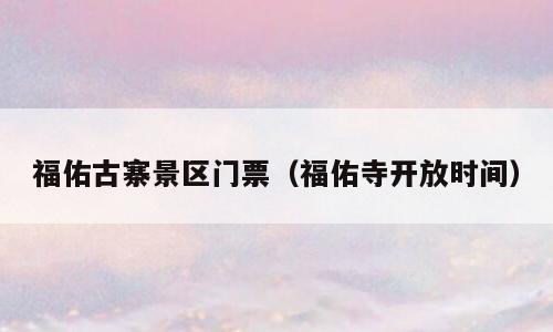 福佑古寨景区门票（福佑寺开放时间）