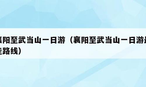 襄阳至武当山一日游（襄阳至武当山一日游最佳路线）