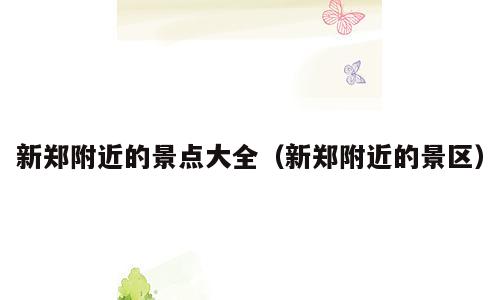 新郑附近的景点大全（新郑附近的景区）