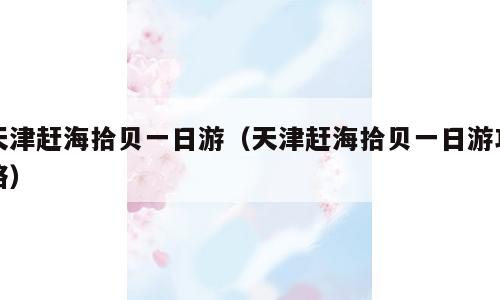 天津赶海拾贝一日游（天津赶海拾贝一日游攻略）