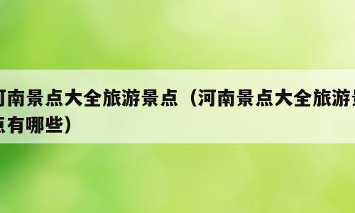 河南景点大全旅游景点（河南景点大全旅游景点有哪些）