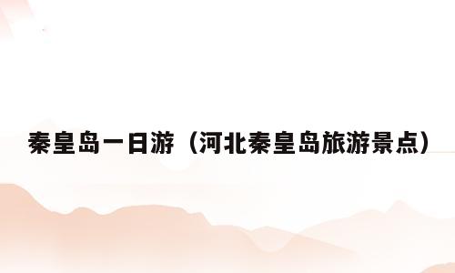 秦皇岛一日游（河北秦皇岛旅游景点）