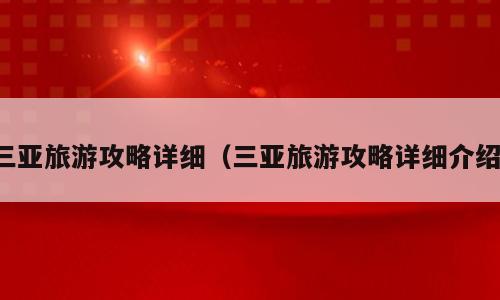三亚旅游攻略详细（三亚旅游攻略详细介绍）