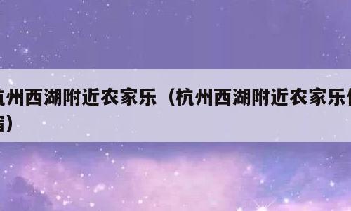 杭州西湖附近农家乐（杭州西湖附近农家乐住宿）