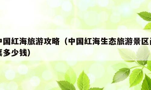中国红海旅游攻略（中国红海生态旅游景区门票多少钱）