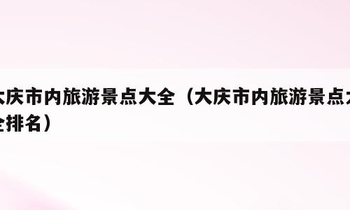 大庆市内旅游景点大全（大庆市内旅游景点大全排名）