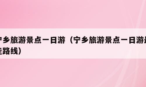 宁乡旅游景点一日游（宁乡旅游景点一日游最佳路线）