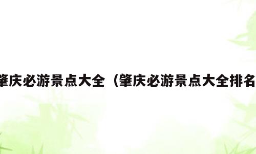 肇庆必游景点大全（肇庆必游景点大全排名）