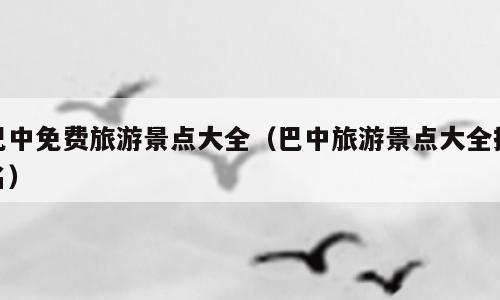 巴中免费旅游景点大全（巴中旅游景点大全排名）