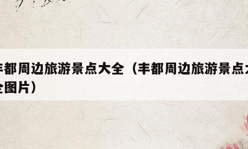 丰都周边旅游景点大全（丰都周边旅游景点大全图片）