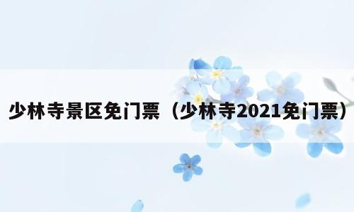 少林寺景区免门票（少林寺2021免门票）