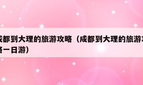 成都到大理的旅游攻略（成都到大理的旅游攻略一日游）