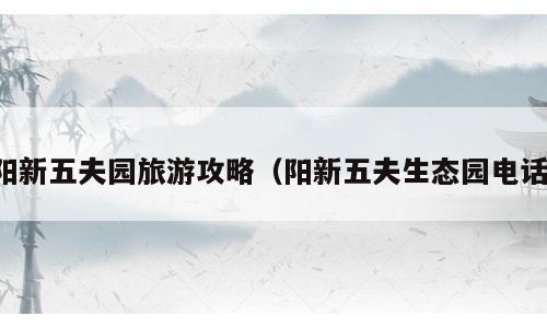 阳新五夫园旅游攻略（阳新五夫生态园电话）