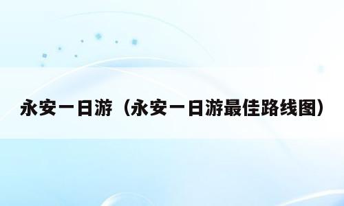 永安一日游（永安一日游最佳路线图）