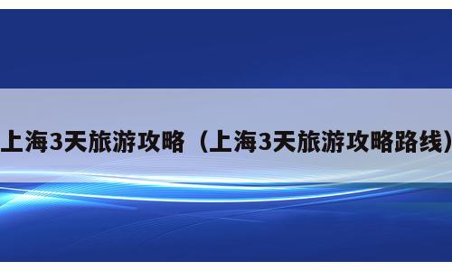 上海3天旅游攻略（上海3天旅游攻略路线）