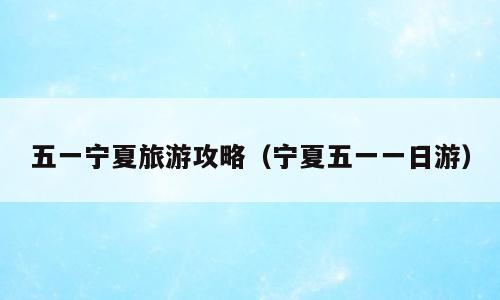五一宁夏旅游攻略（宁夏五一一日游）