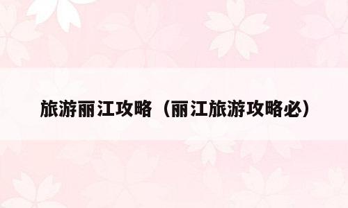 旅游丽江攻略（丽江旅游攻略必）