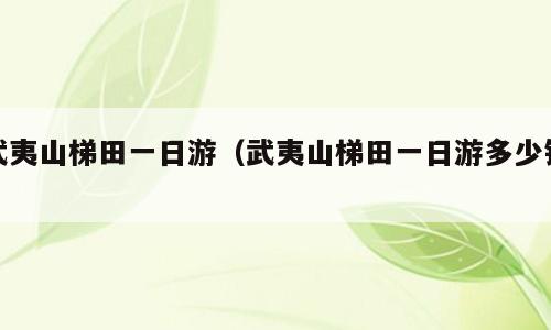 武夷山梯田一日游（武夷山梯田一日游多少钱）