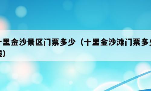 十里金沙景区门票多少（十里金沙滩门票多少钱）