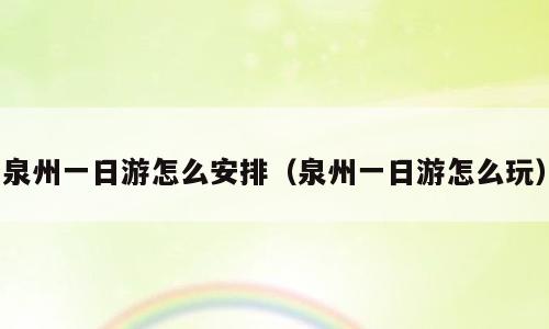 泉州一日游怎么安排（泉州一日游怎么玩）