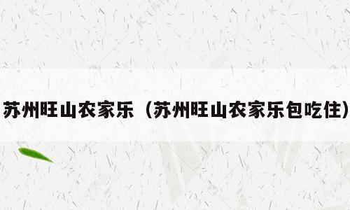 苏州旺山农家乐（苏州旺山农家乐包吃住）