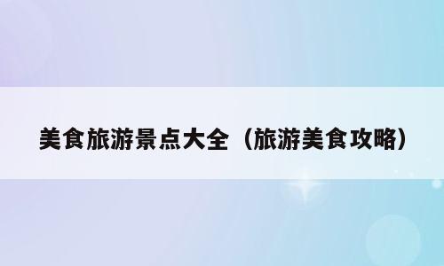 美食旅游景点大全（旅游美食攻略）