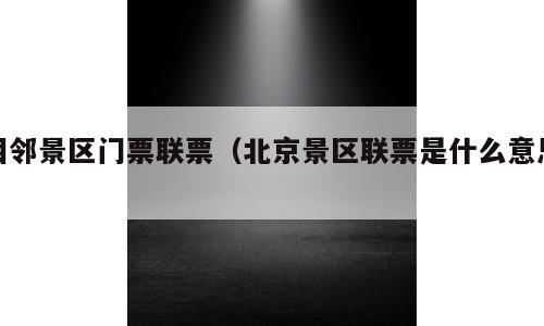 相邻景区门票联票（北京景区联票是什么意思）