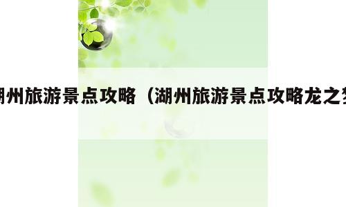 湖州旅游景点攻略（湖州旅游景点攻略龙之梦）