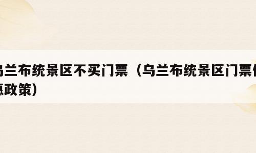 乌兰布统景区不买门票（乌兰布统景区门票优惠政策）