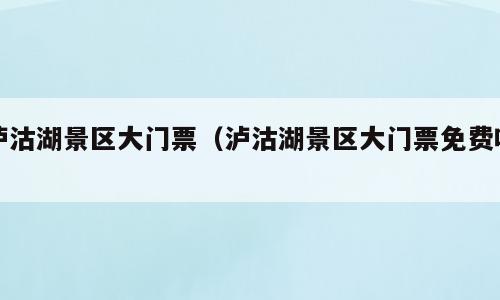 泸沽湖景区大门票（泸沽湖景区大门票免费吗）