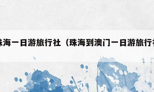 珠海一日游旅行社（珠海到澳门一日游旅行社）