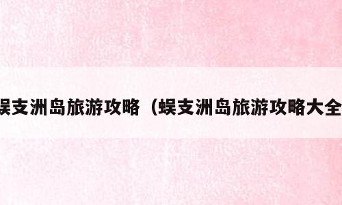 蜈支洲岛旅游攻略（蜈支洲岛旅游攻略大全）