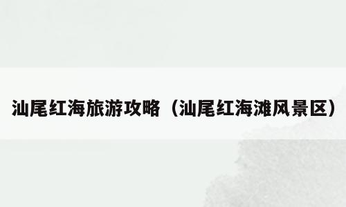 汕尾红海旅游攻略（汕尾红海滩风景区）
