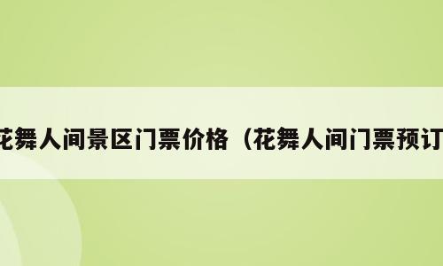 花舞人间景区门票价格（花舞人间门票预订）