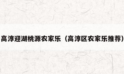 高淳迎湖桃源农家乐（高淳区农家乐推荐）