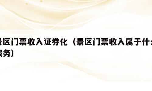 景区门票收入证券化（景区门票收入属于什么服务）