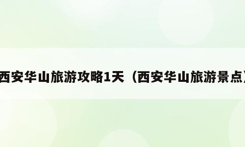 西安华山旅游攻略1天（西安华山旅游景点）