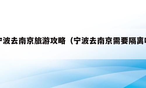 宁波去南京旅游攻略（宁波去南京需要隔离吗）