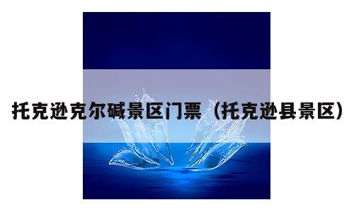 托克逊克尔碱景区门票（托克逊县景区）