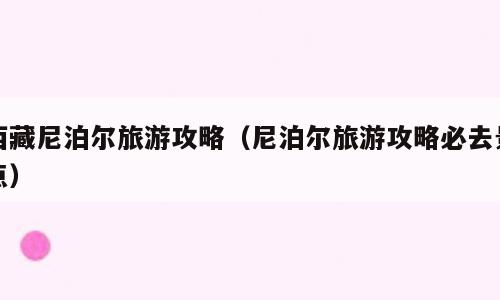 西藏尼泊尔旅游攻略（尼泊尔旅游攻略必去景点）