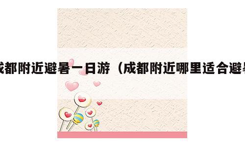 成都附近避暑一日游（成都附近哪里适合避暑）