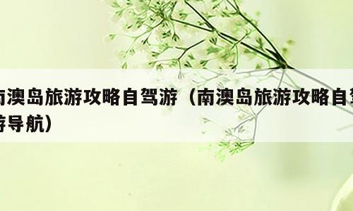 南澳岛旅游攻略自驾游（南澳岛旅游攻略自驾游导航）